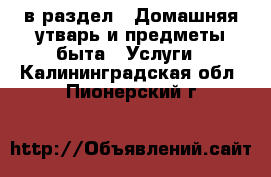  в раздел : Домашняя утварь и предметы быта » Услуги . Калининградская обл.,Пионерский г.